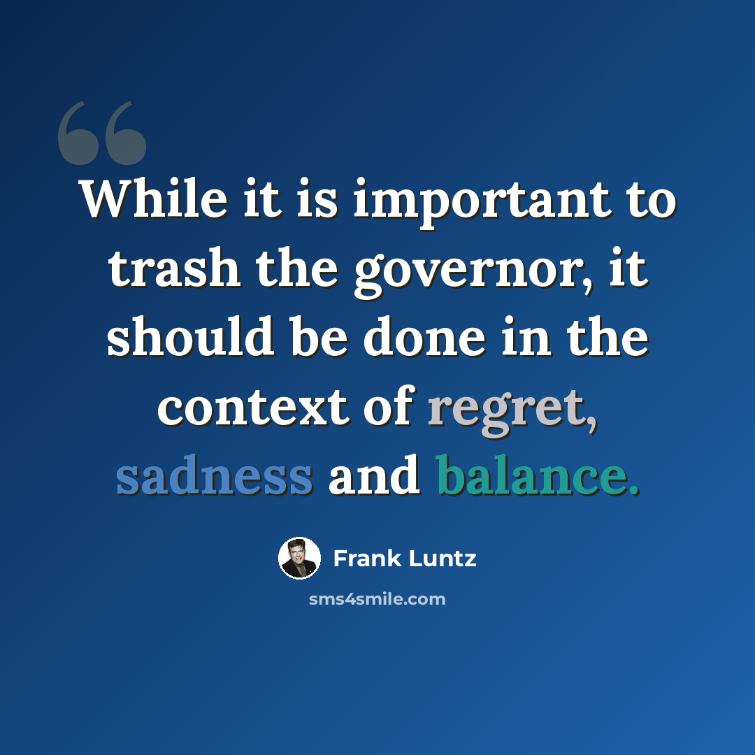 “While it is important to trash the governor, it should be done in the context of regret, sadness and balance.” quote by Frank Luntz