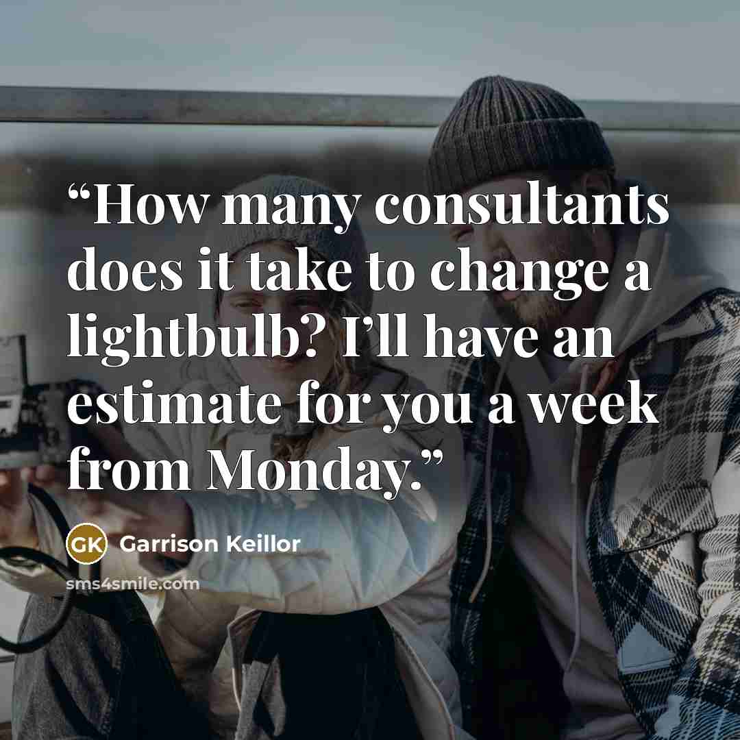 “How many consultants does it take to change a lightbulb? I’ll have an estimate for you a week from Monday.” quote by Garrison Keillor