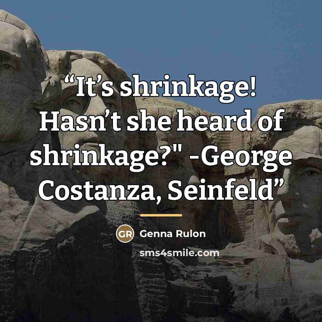 “It’s shrinkage! Hasn’t she heard of shrinkage?" -George Costanza, Seinfeld” quote by Genna Rulon