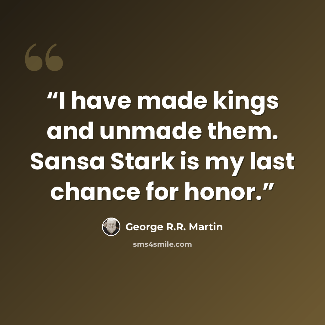 “I have made kings and unmade them. Sansa Stark is my last chance for honor.” quote by George R.R. Martin