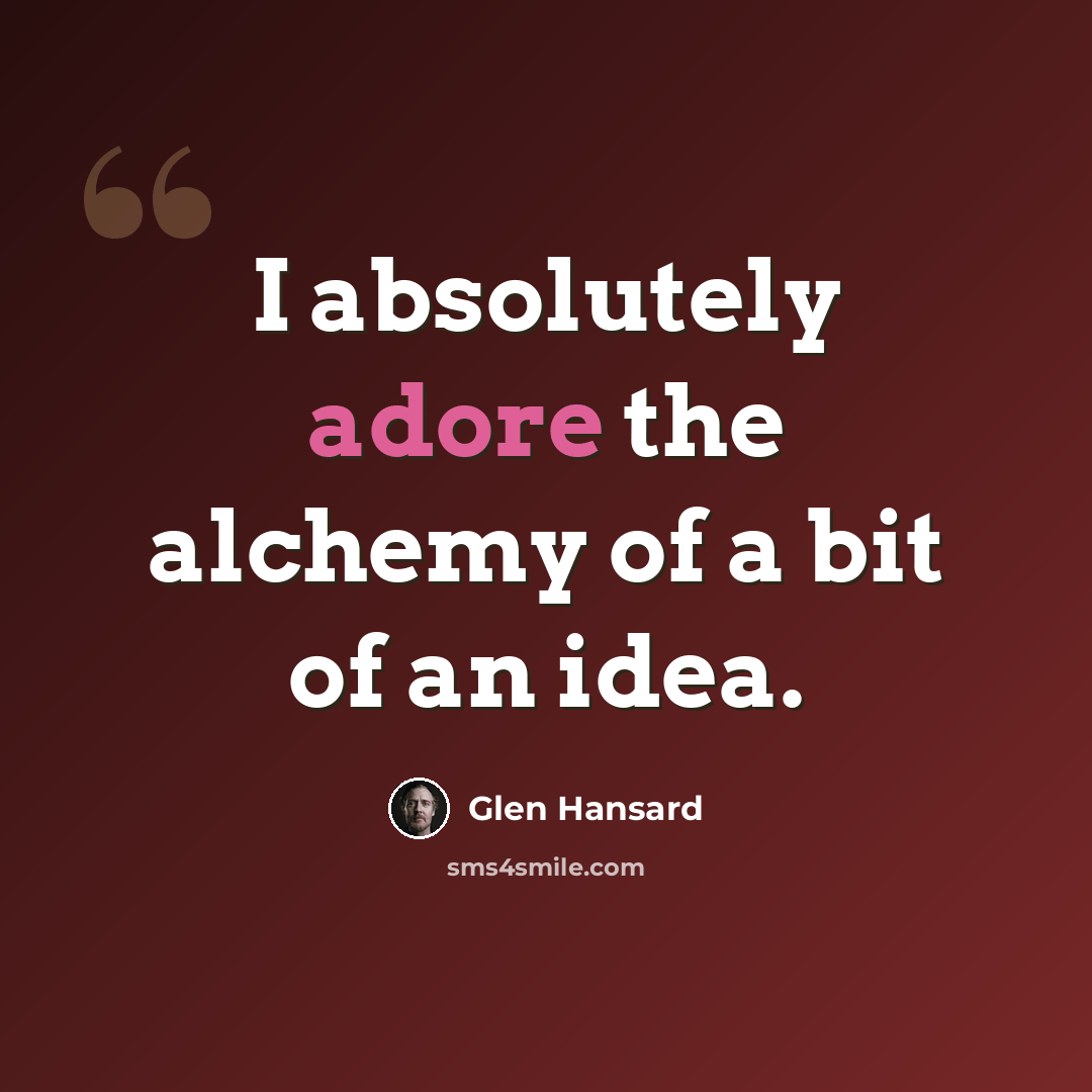 “I absolutely adore the alchemy of a bit of an idea.” quote by Glen Hansard