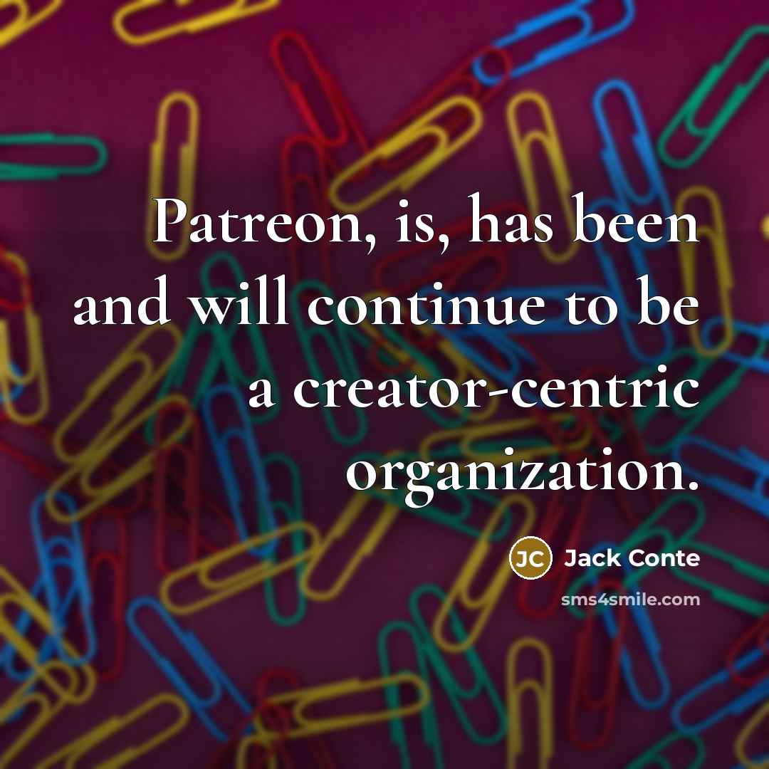 “Patreon, is, has been and will continue to be a creator-centric organization.” quote by Jack Conte