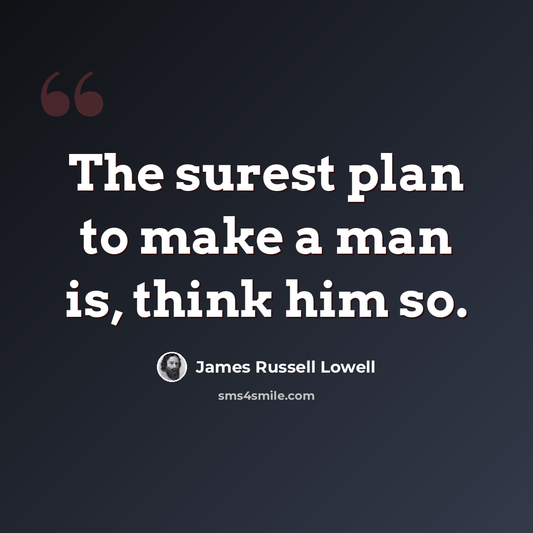 “The surest plan to make a man is, think him so.” quote by James Russell Lowell