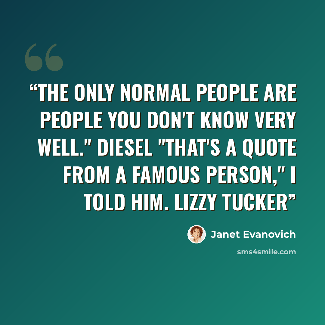 “The only normal people are people you don't know very well." Diesel "That's a quote from a famous person," I told him. Lizzy Tucker” quote by Janet Evanovich