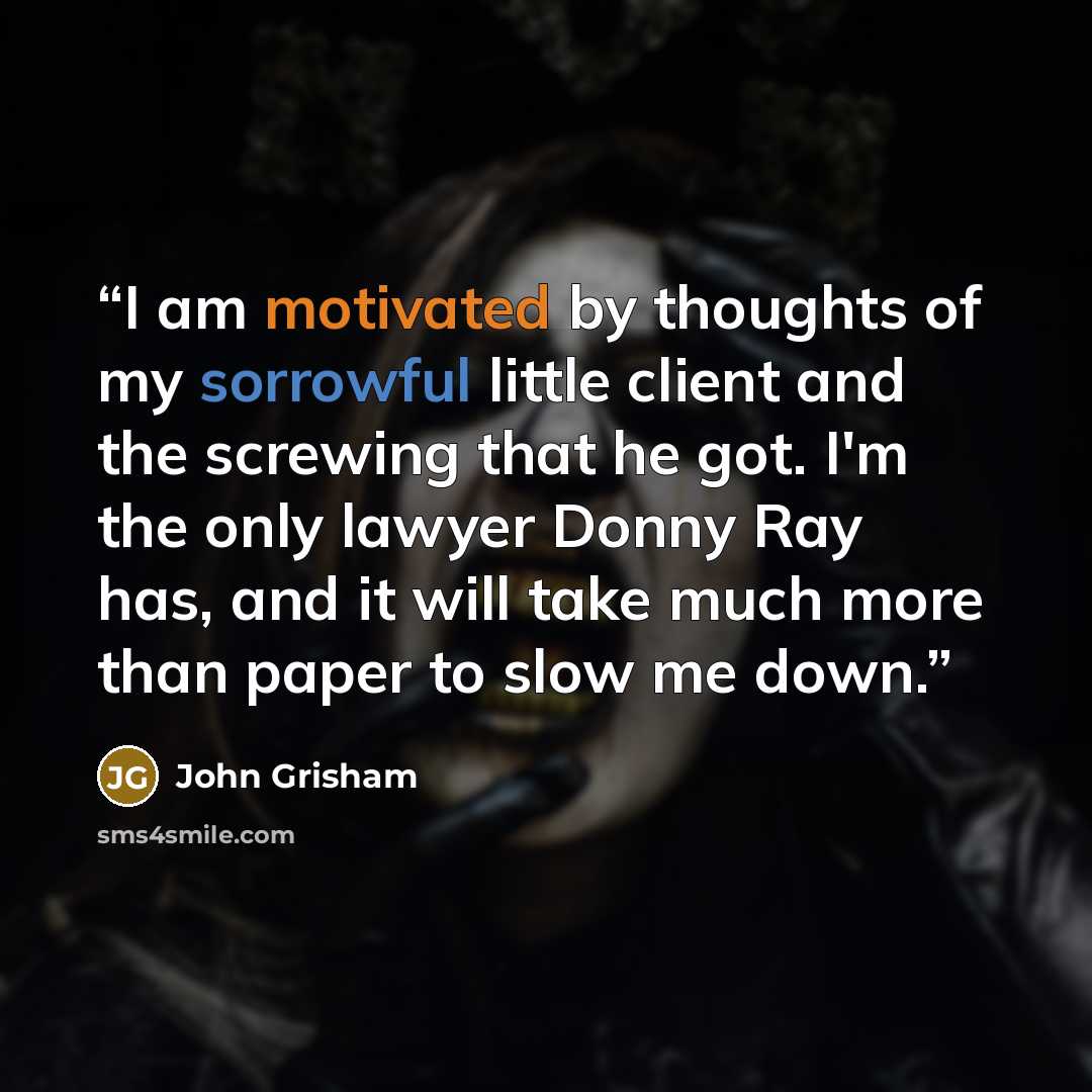 “I am motivated by thoughts of my sorrowful little client and the screwing that he got. I'm the only lawyer Donny Ray has, and it will take much more than paper to slow me down.” quote by John Grisham