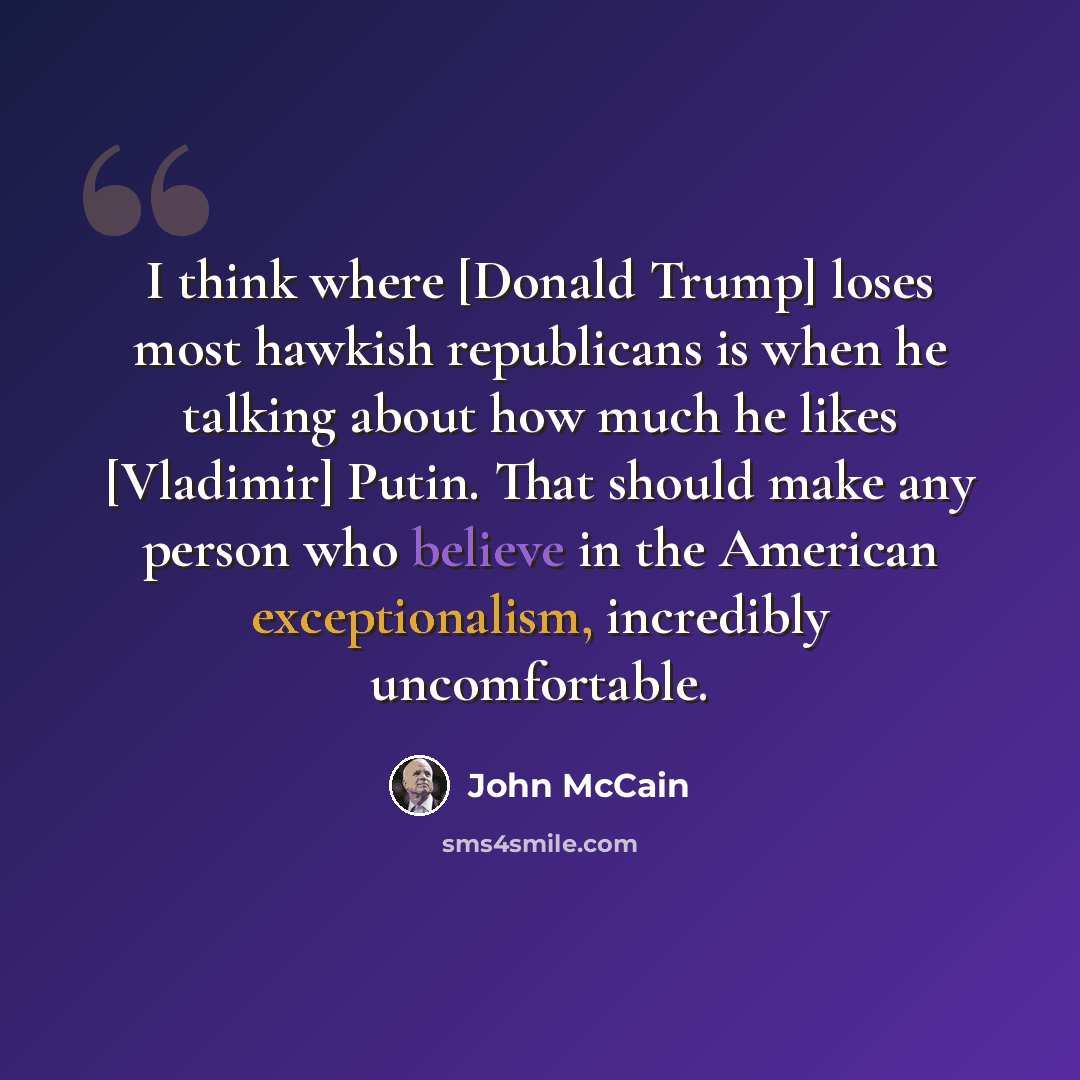 “I think where [Donald Trump] loses most hawkish republicans is when he talking about how much he likes [Vladimir] Putin. That should make any person who believe in the American exceptionalism, incredibly uncomfortable.” quote by John McCain