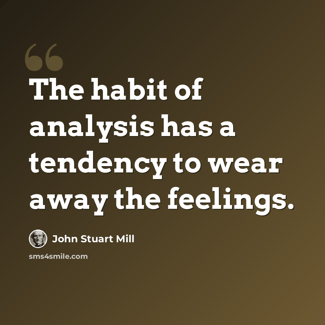 “The habit of analysis has a tendency to wear away the feelings.” quote by John Stuart Mill