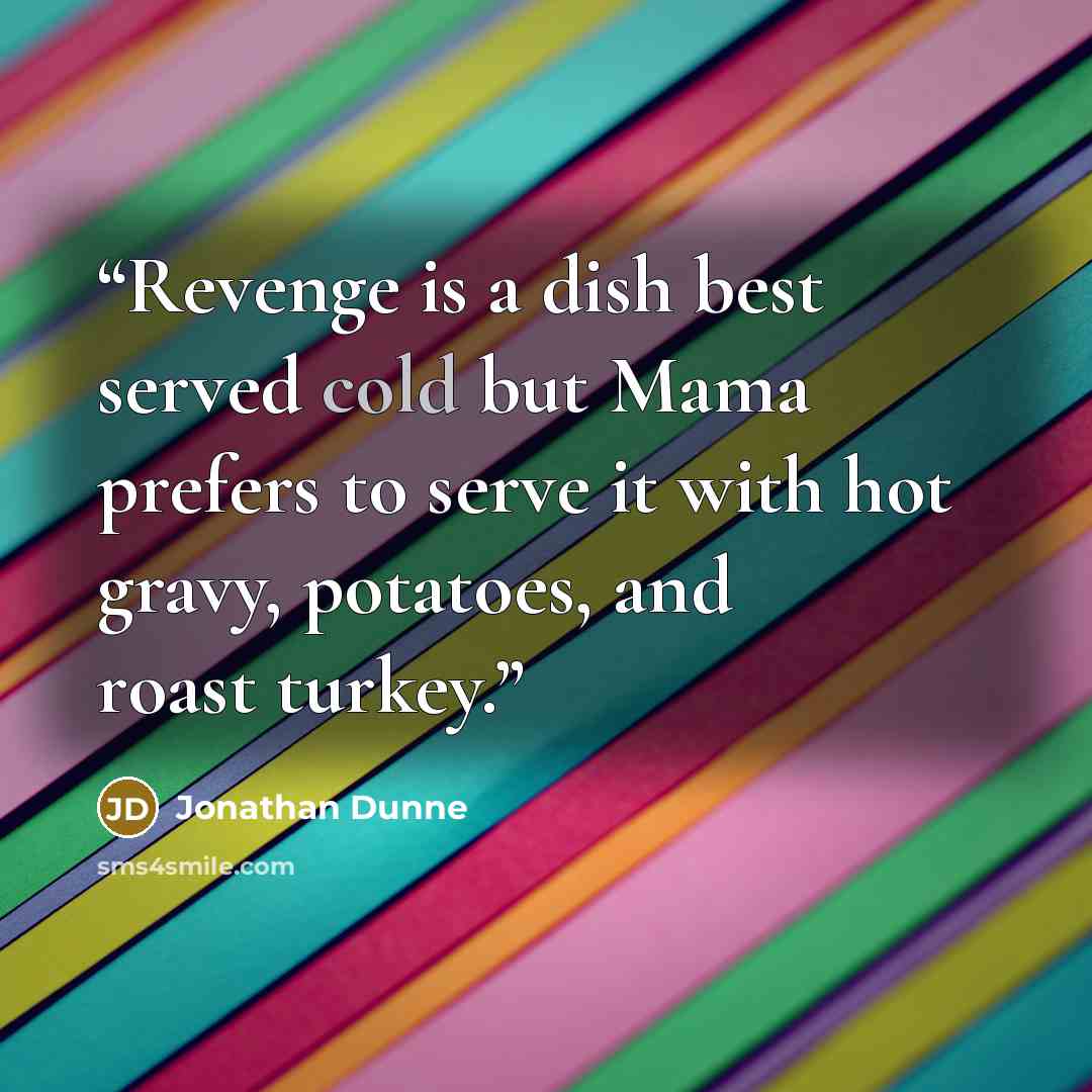 “Revenge is a dish best served cold but Mama prefers to serve it with hot gravy, potatoes, and roast turkey.” quote by Jonathan Dunne