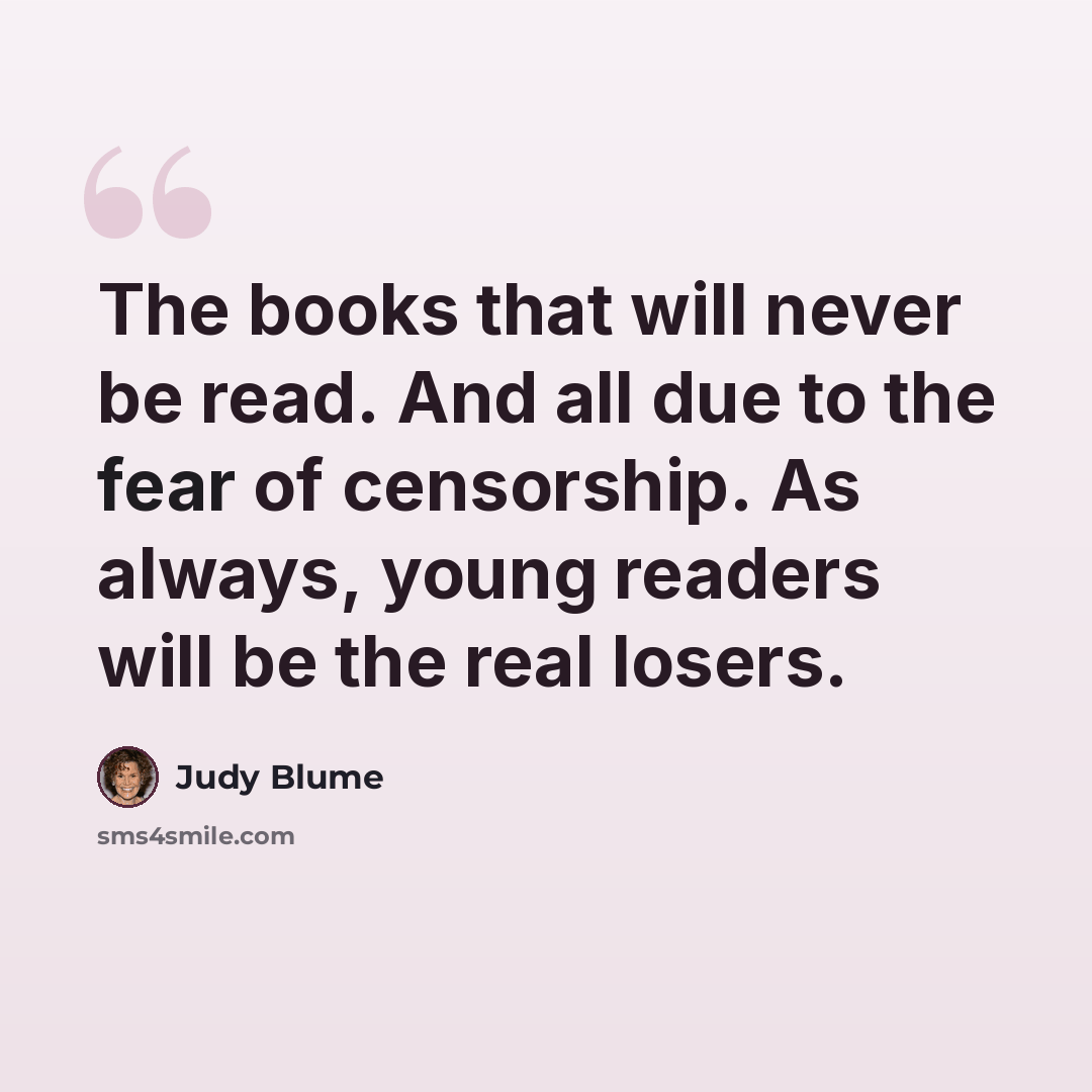 “The books that will never be read. And all due to the fear of censorship. As always, young readers will be the real losers.” quote by Judy Blume
