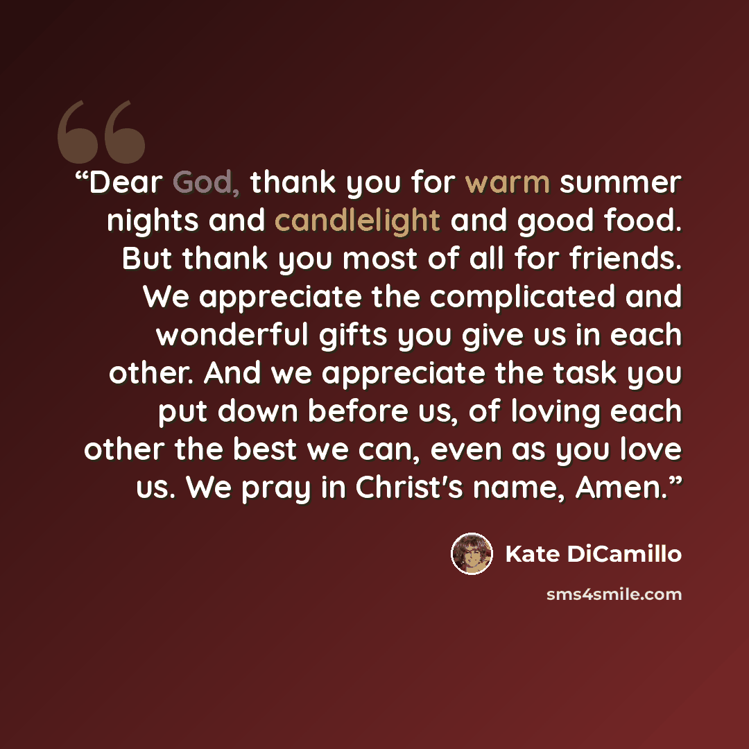 “Dear God, thank you for warm summer nights and candlelight and good food. But thank you most of all for friends. We appreciate the complicated and wonderful gifts you give us in each other. And we appreciate the task you put down before us, of loving each other the best we can, even as you love…” quote by Kate DiCamillo