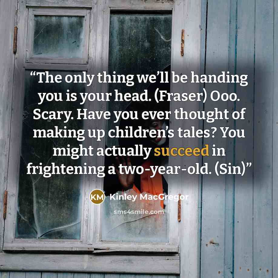 “The only thing we’ll be handing you is your head. (Fraser) Ooo. Scary. Have you ever thought of making up children’s tales? You might actually succeed in frightening a two-year-old. (Sin)” quote by Kinley MacGregor