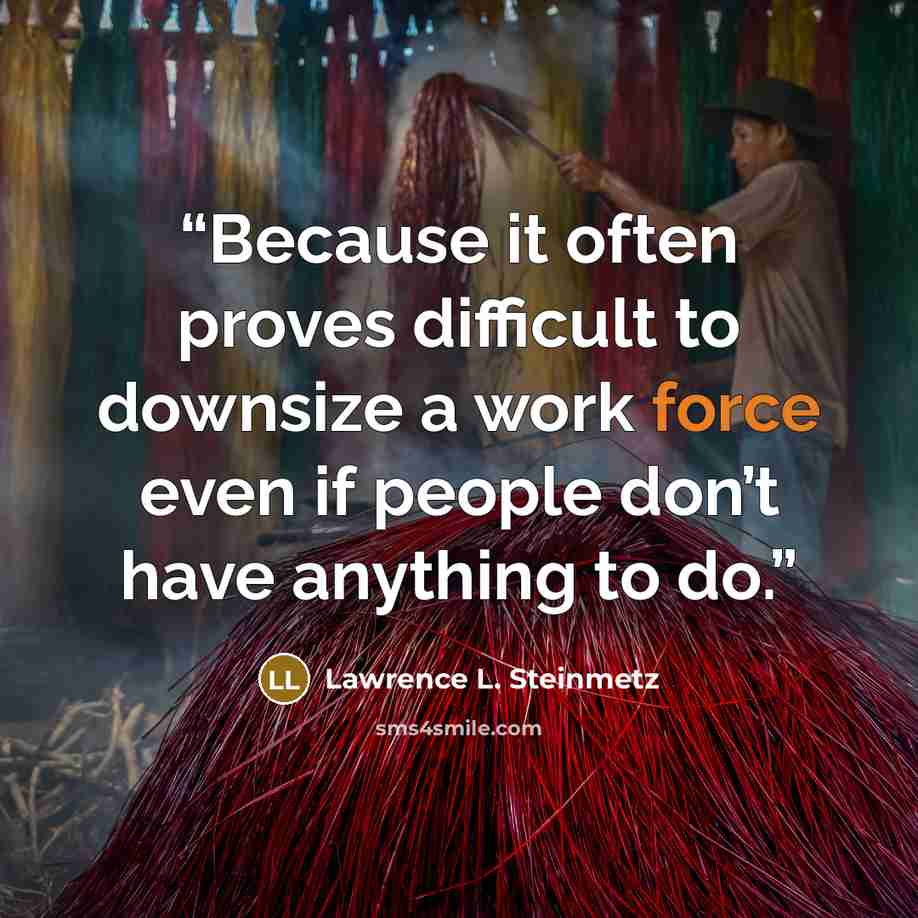 “Because it often proves difficult to downsize a work force even if people don’t have anything to do.” quote by Lawrence L. Steinmetz