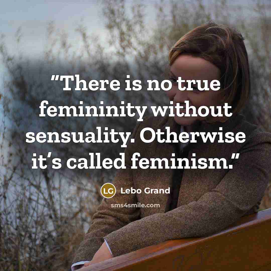 “There is no true femininity without sensuality. Otherwise it’s called feminism.” quote by Lebo Grand