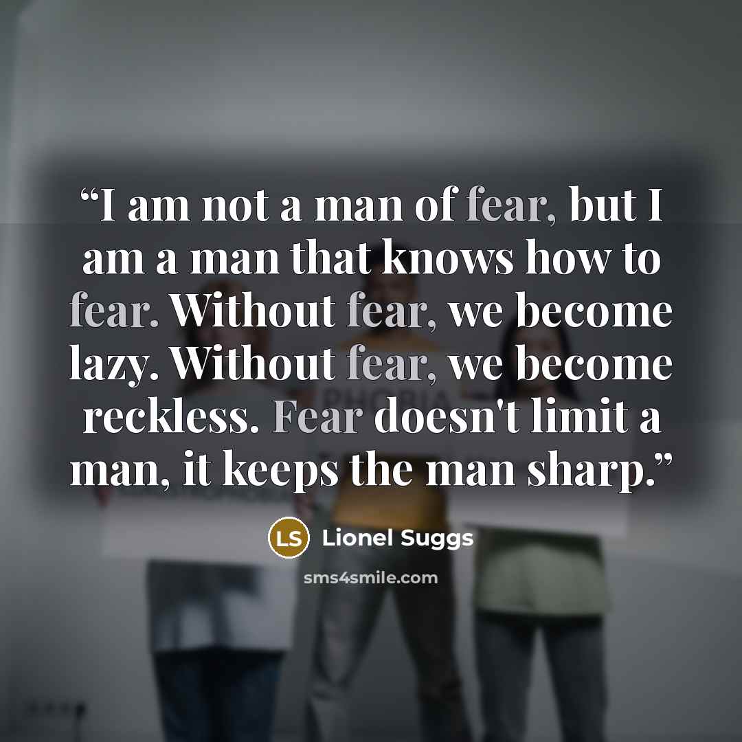 “I am not a man of fear, but I am a man that knows how to fear. Without fear, we become lazy. Without fear, we become reckless. Fear doesn't limit a man, it keeps the man sharp.” quote by Lionel Suggs