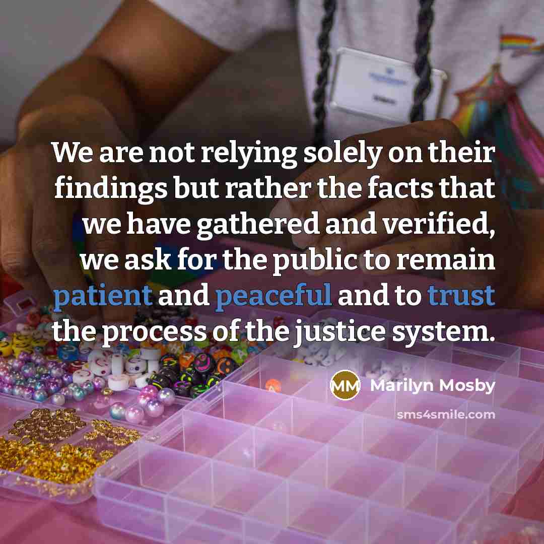 “We are not relying solely on their findings but rather the facts that we have gathered and verified, we ask for the public to remain patient and peaceful and to trust the process of the justice system.” quote by Marilyn Mosby