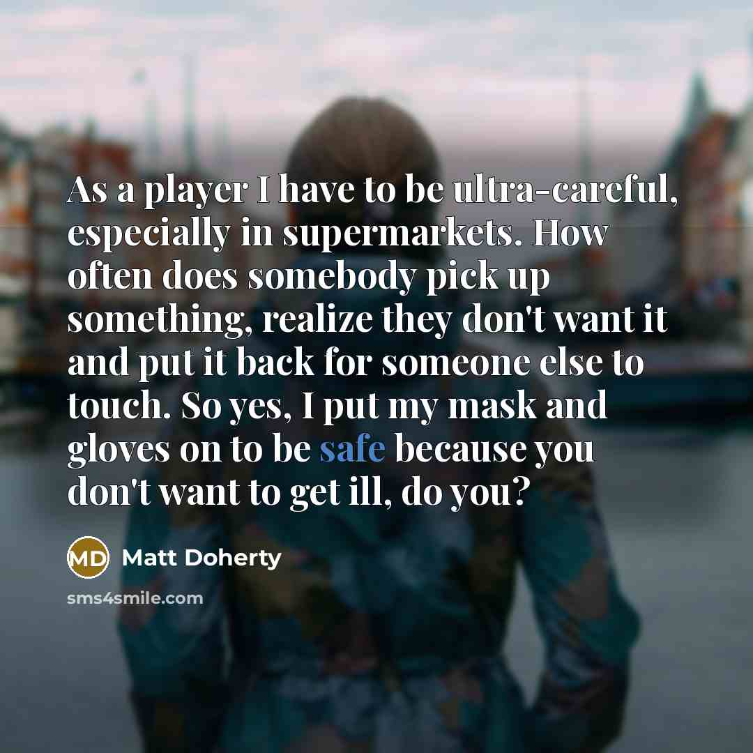 “As a player I have to be ultra-careful, especially in supermarkets. How often does somebody pick up something, realize they don't want it and put it back for someone else to touch. So yes, I put my mask and gloves on to be safe because you don't want to get ill, do you?” quote by Matt Doherty