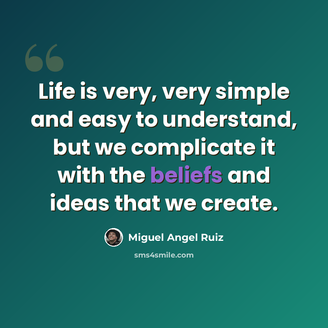 “Life is very, very simple and easy to understand, but we complicate it with the beliefs and ideas that we create.” quote by Miguel Angel Ruiz