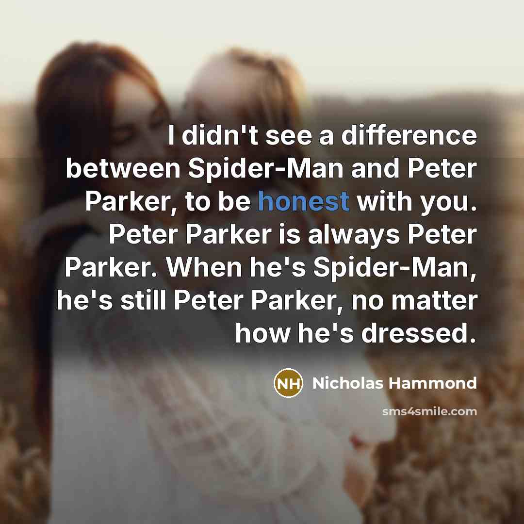 “I didn't see a difference between Spider-Man and Peter Parker, to be honest with you. Peter Parker is always Peter Parker. When he's Spider-Man, he's still Peter Parker, no matter how he's dressed.” quote by Nicholas Hammond