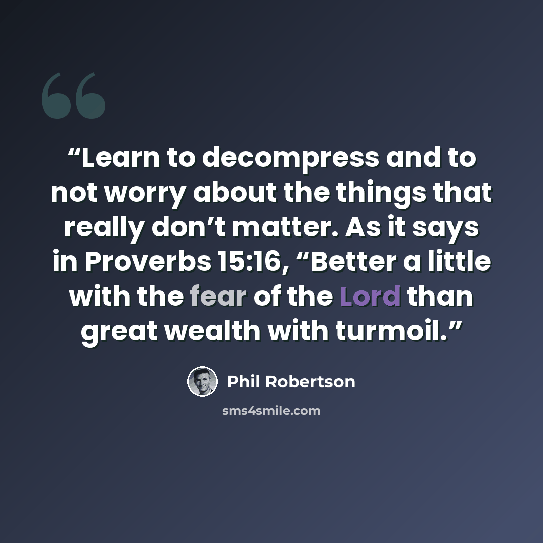 “Learn to decompress and to not worry about the things that really don’t matter. As it says in Proverbs 15:16, “Better a little with the fear of the Lord than great wealth with turmoil.” quote by Phil Robertson