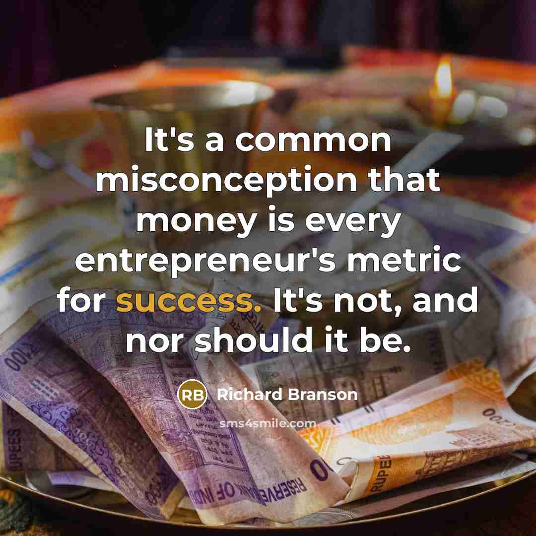 “It's a common misconception that money is every entrepreneur's metric for success. It's not, and nor should it be.” quote by Richard Branson