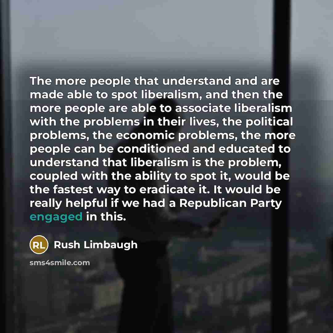 “The more people that understand and are made able to spot liberalism, and then the more people are able to associate liberalism with the problems in their lives, the political problems, the economic problems, the more people can be conditioned and educated to understand that liberalism is the…” quote by Rush Limbaugh