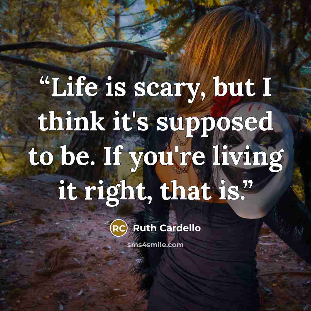 “Life is scary, but I think it's supposed to be. If you're living it right, that is.” quote by Ruth Cardello