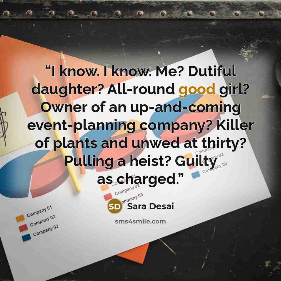 “I know. I know. Me? Dutiful daughter? All-round good girl? Owner of an up-and-coming event-planning company? Killer of plants and unwed at thirty? Pulling a heist? Guilty as charged.” quote by Sara Desai