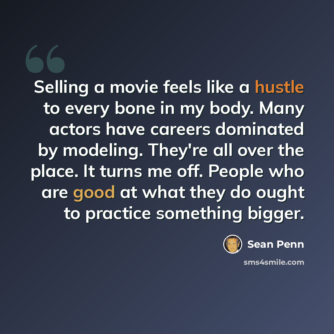 “Selling a movie feels like a hustle to every bone in my body. Many actors have careers dominated by modeling. They're all over the place. It turns me off. People who are good at what they do ought to practice something bigger.” quote by Sean Penn
