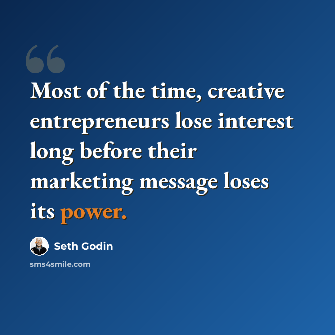 “Most of the time, creative entrepreneurs lose interest long before their marketing message loses its power.” quote by Seth Godin