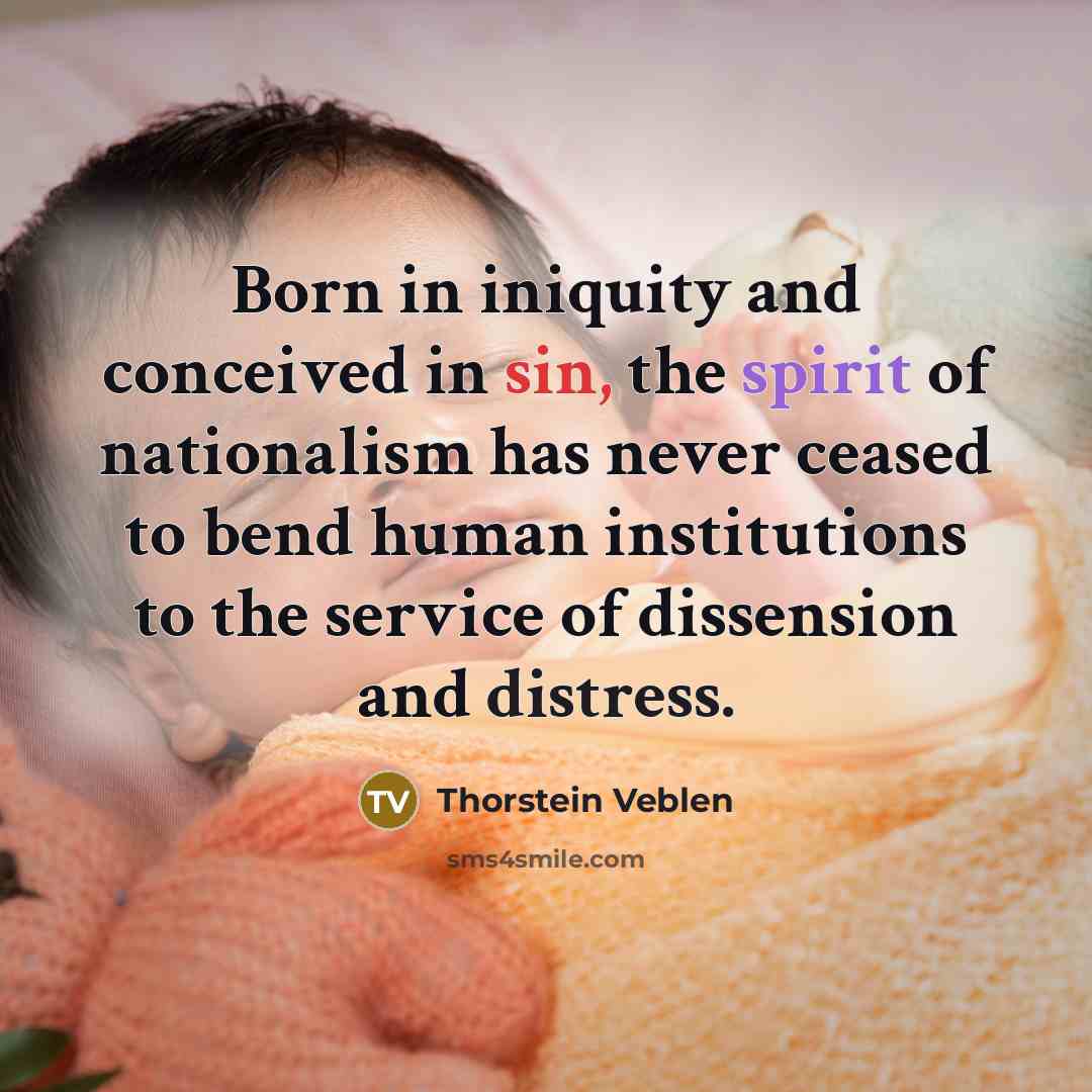 “Born in iniquity and conceived in sin, the spirit of nationalism has never ceased to bend human institutions to the service of dissension and distress.” quote by Thorstein Veblen