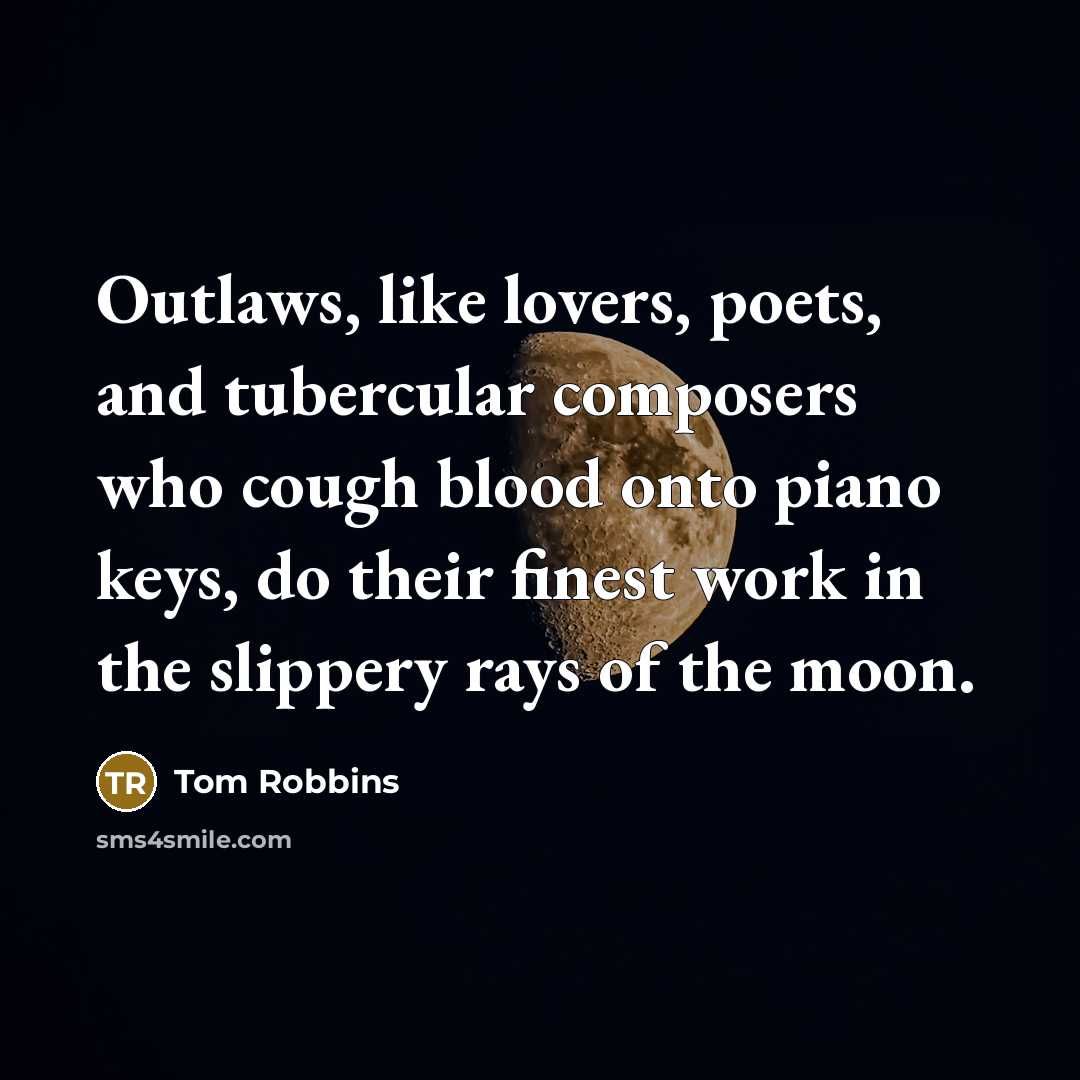“Outlaws, like lovers, poets, and tubercular composers who cough blood onto piano keys, do their finest work in the slippery rays of the moon.” quote by Tom Robbins