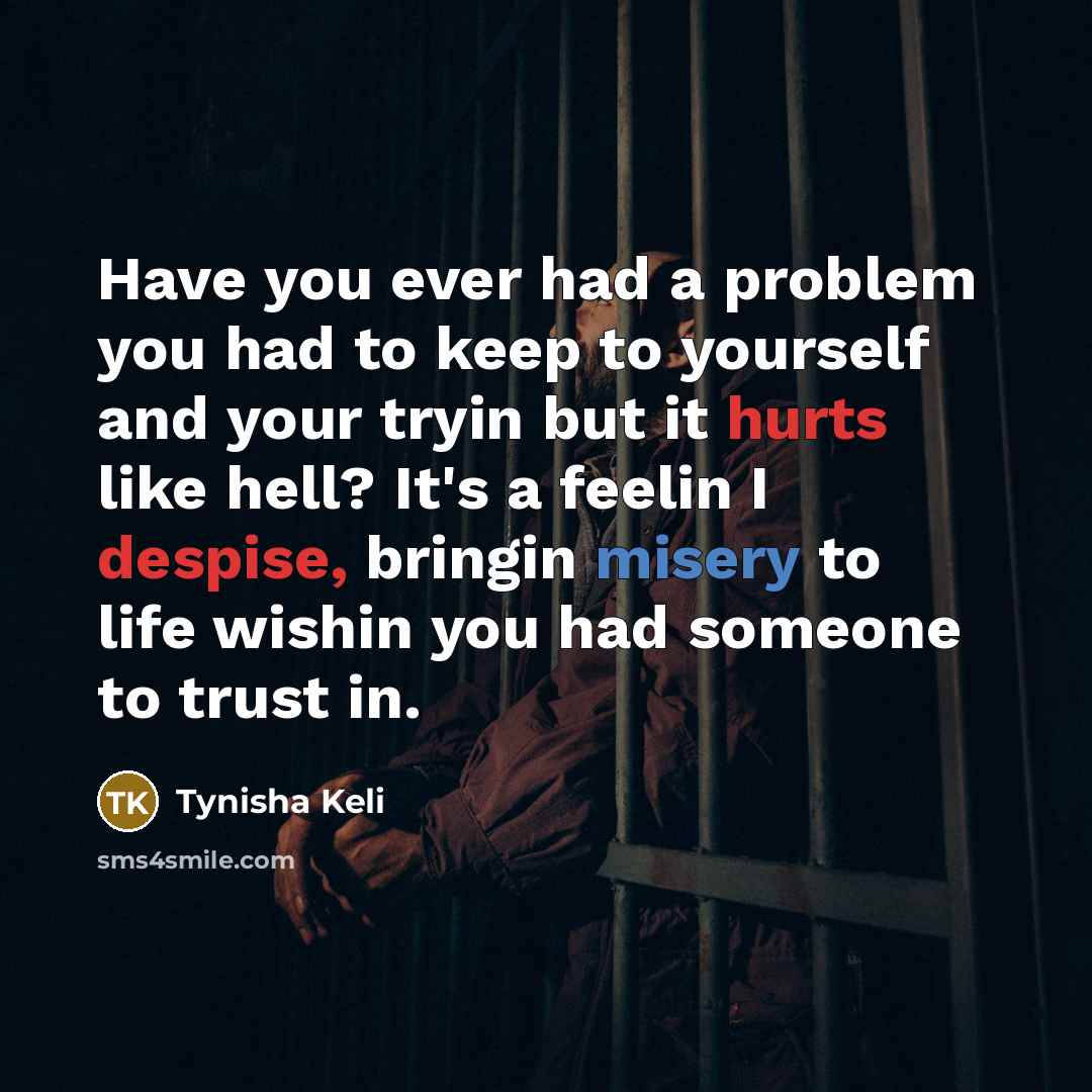 “Have you ever had a problem you had to keep to yourself and your tryin but it hurts like hell? It's a feelin I despise, bringin misery to life wishin you had someone to trust in.” quote by Tynisha Keli
