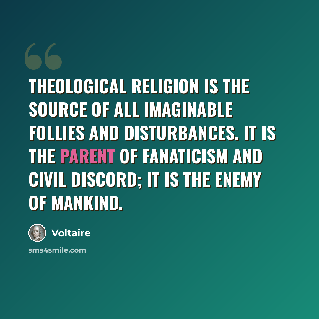“Theological religion is the source of all imaginable follies and disturbances. It is the parent of fanaticism and civil discord; it is the enemy of mankind.” quote by Voltaire