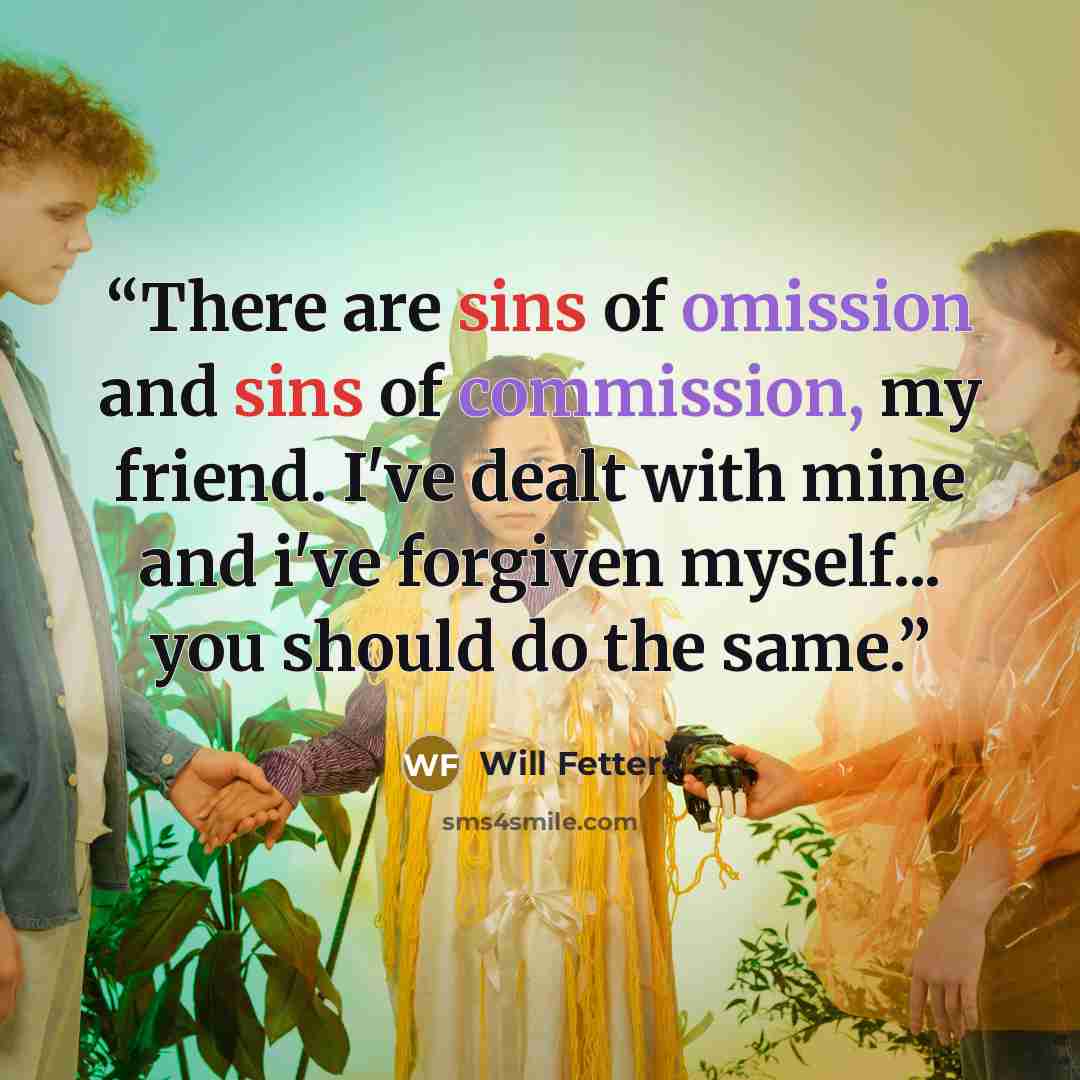 “There are sins of omission and sins of commission, my friend. I've dealt with mine and i've forgiven myself... you should do the same.” quote by Will Fetters