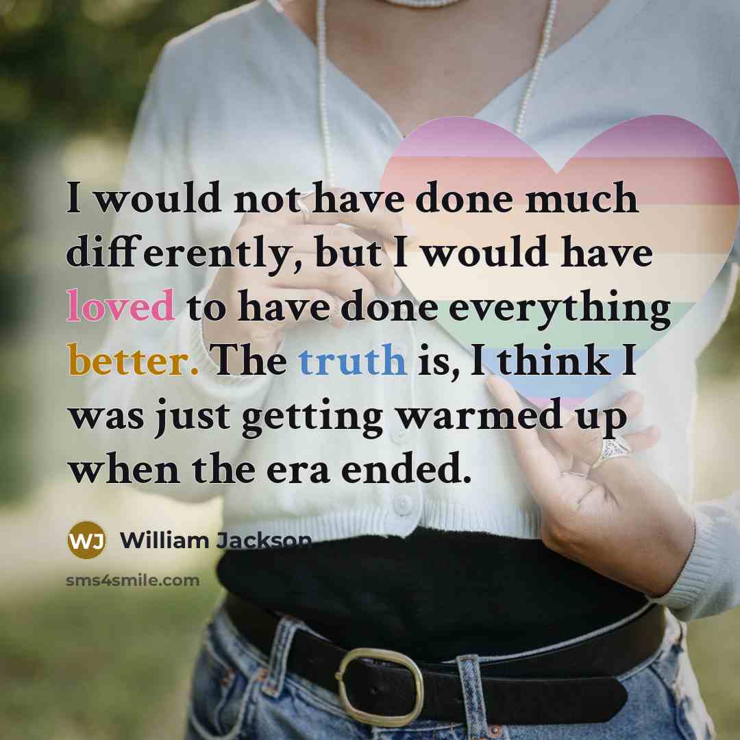 “I would not have done much differently, but I would have loved to have done everything better. The truth is, I think I was just getting warmed up when the era ended.” quote by William Jackson