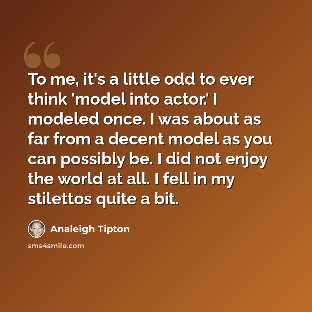 “To me, it's a little odd to ever think 'model into actor.' I modeled once. I was about as far from a decent model as you can possibly be. I did not enjoy the world at all. I fell in my stilettos quite a bit.” quote by Analeigh Tipton