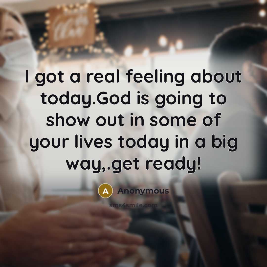 “I got a real feeling about today.God is going to show out in some of your lives today in a big way,.get ready!” quote by Anonymous