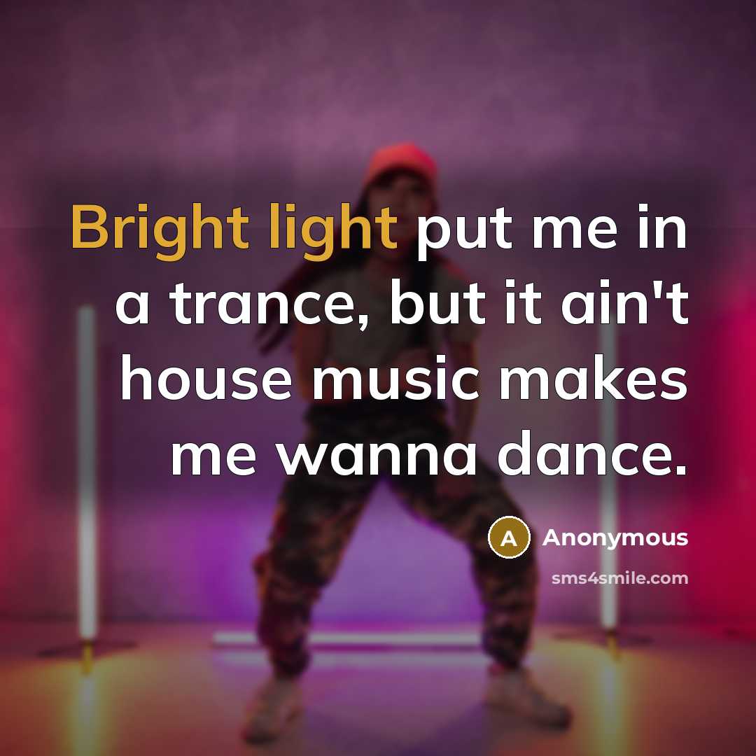 “Bright light put me in a trance, but it ain't house music makes me wanna dance.” quote by Anonymous