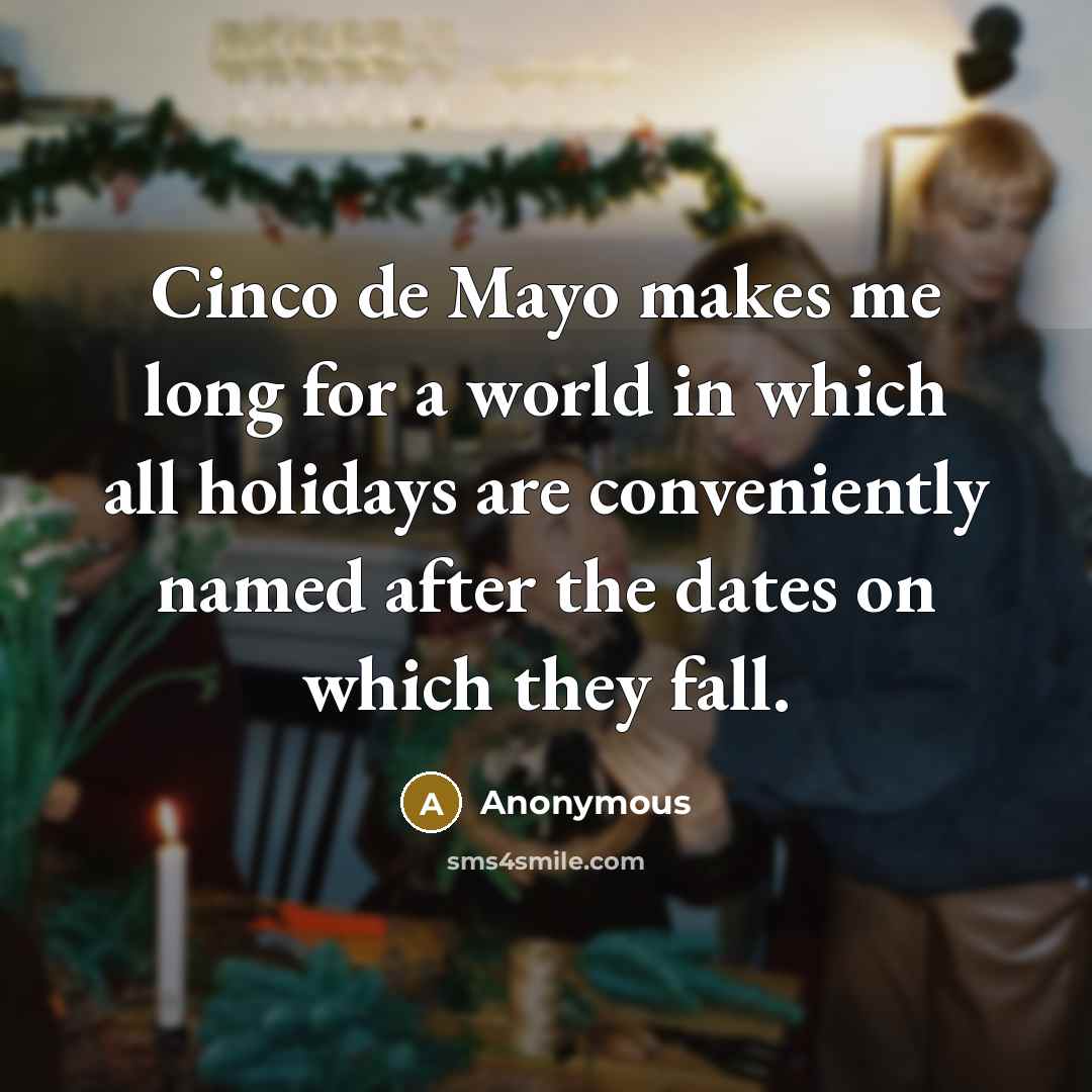 “Cinco de Mayo makes me long for a world in which all holidays are conveniently named after the dates on which they fall.” quote by Anonymous