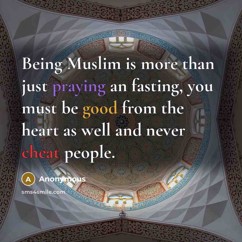 “Being Muslim is more than just praying an fasting, you must be good from the heart as well and never cheat people.” quote by Anonymous