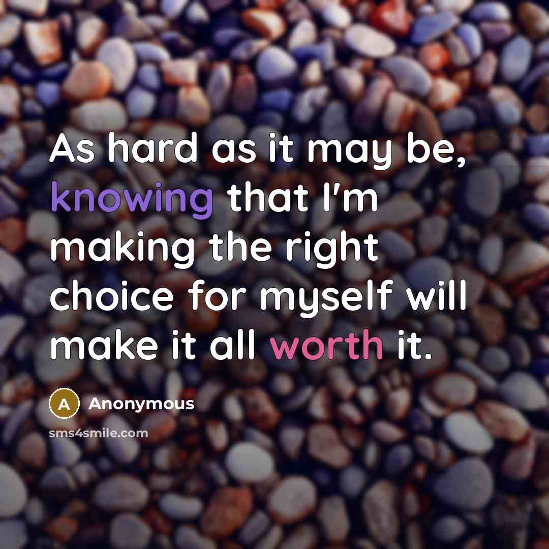 “As hard as it may be, knowing that I'm making the right choice for myself will make it all worth it.” quote by Anonymous