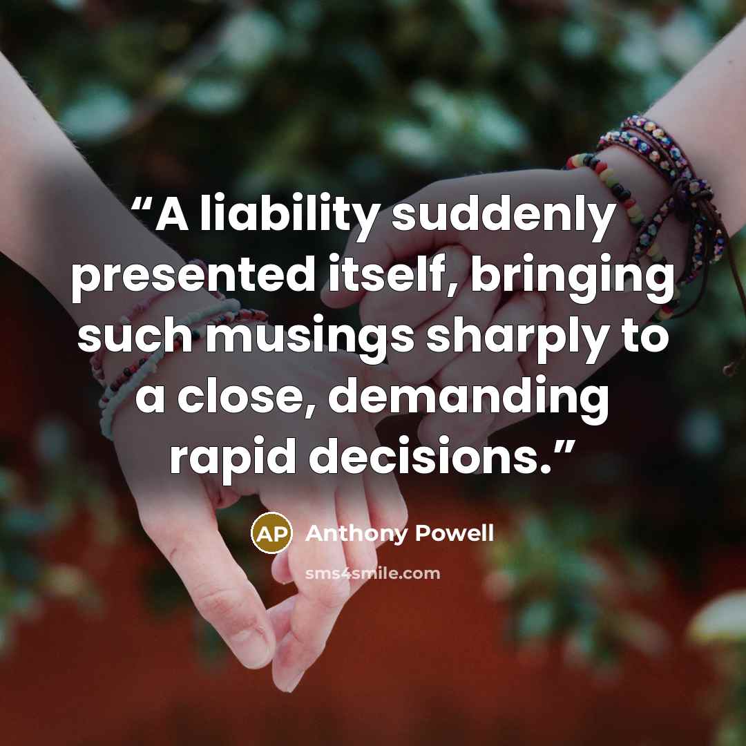 “A liability suddenly presented itself, bringing such musings sharply to a close, demanding rapid decisions.” quote by Anthony Powell