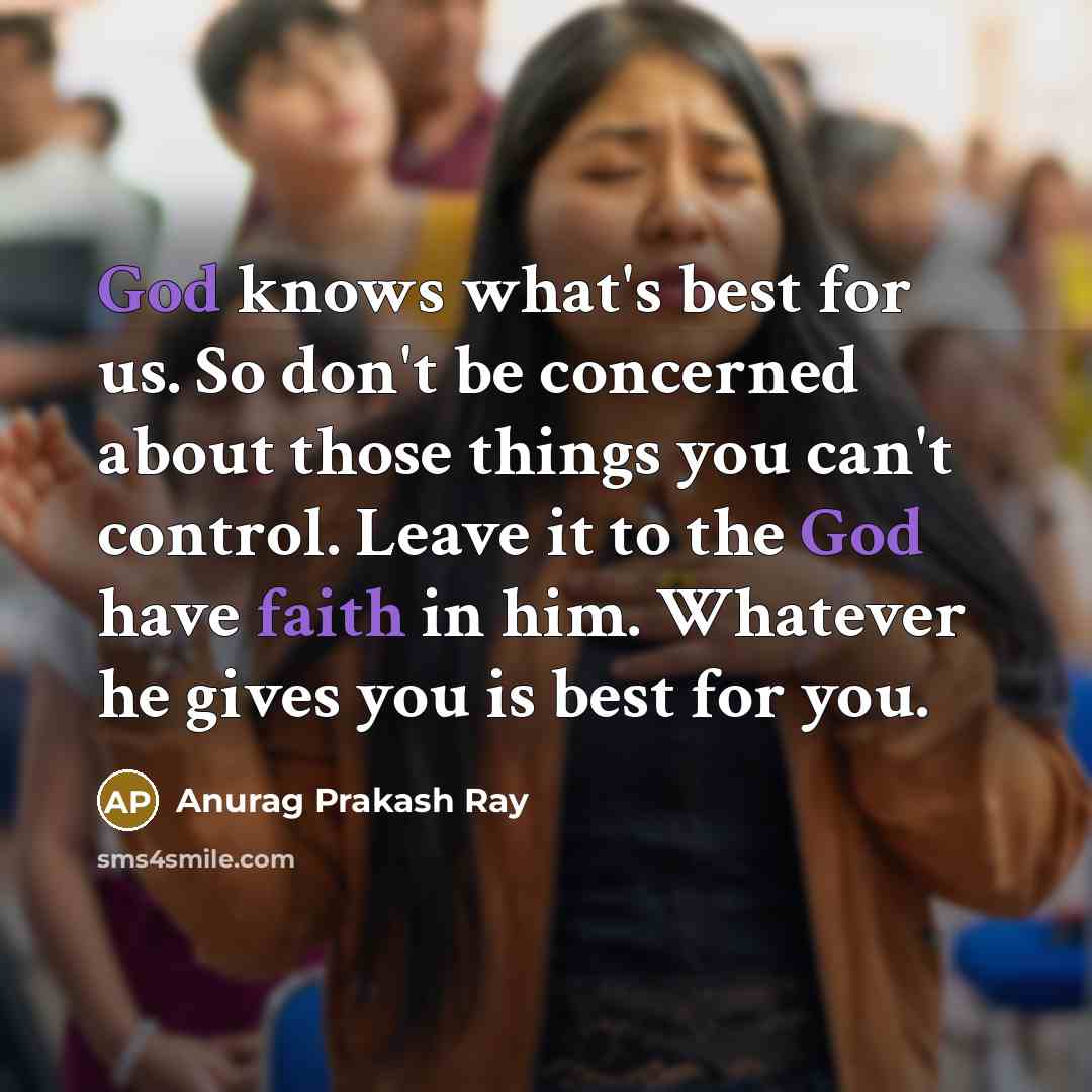 “God knows what's best for us. So don't be concerned about those things you can't control. Leave it to the God have faith in him. Whatever he gives you is best for you.” quote by Anurag Prakash Ray