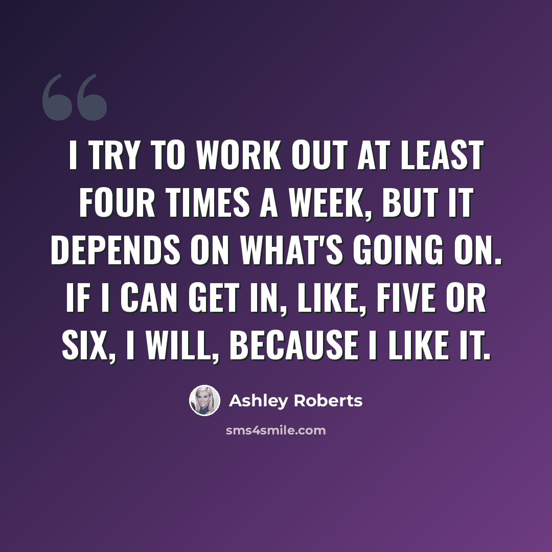“I try to work out at least four times a week, but it depends on what's going on. If I can get in, like, five or six, I will, because I like it.” quote by Ashley Roberts