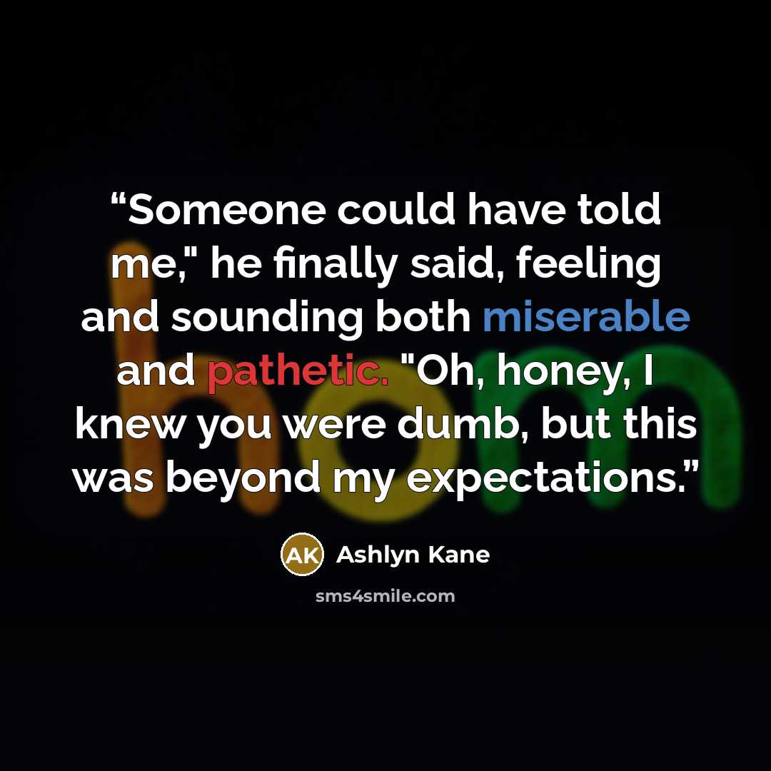 “Someone could have told me," he finally said, feeling and sounding both miserable and pathetic. "Oh, honey, I knew you were dumb, but this was beyond my expectations.” quote by Ashlyn Kane