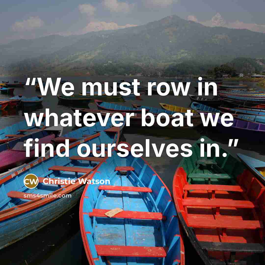“We must row in whatever boat we find ourselves in.” quote by Christie Watson