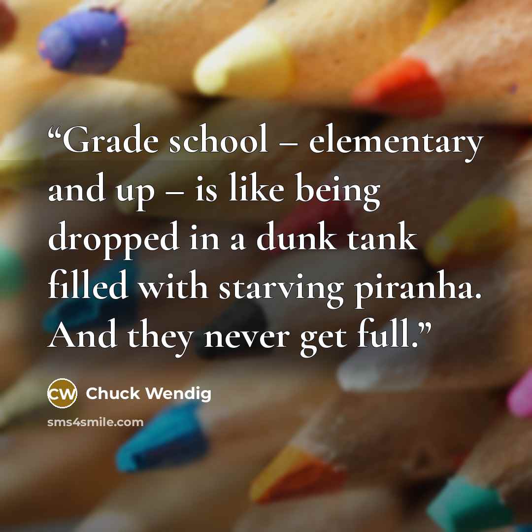 “Grade school – elementary and up – is like being dropped in a dunk tank filled with starving piranha. And they never get full.” quote by Chuck Wendig
