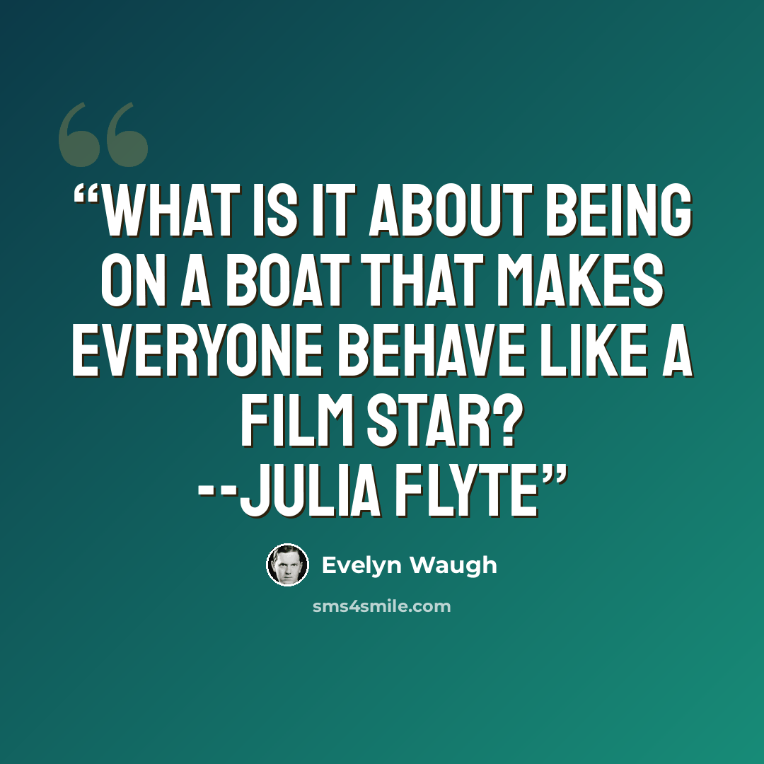 “What is it about being on a boat that makes everyone behave like a film star? --Julia Flyte” quote by Evelyn Waugh