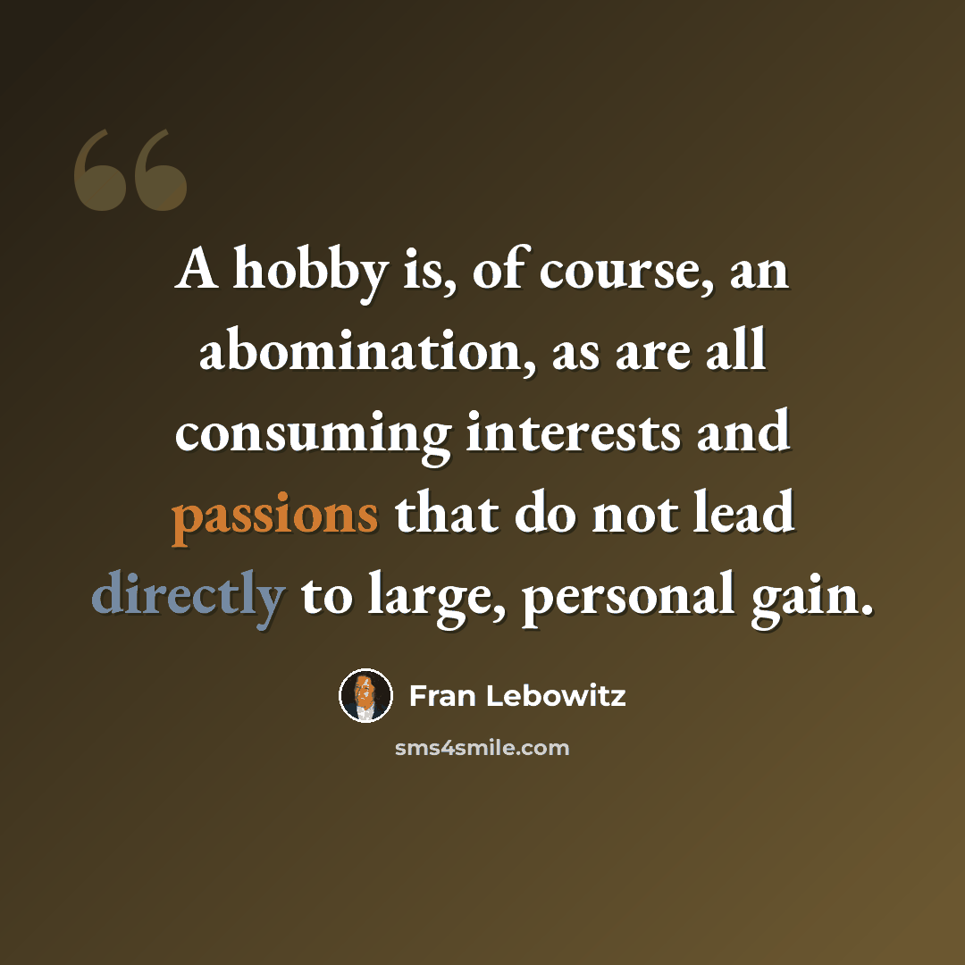 “A hobby is, of course, an abomination, as are all consuming interests and passions that do not lead directly to large, personal gain.” quote by Fran Lebowitz