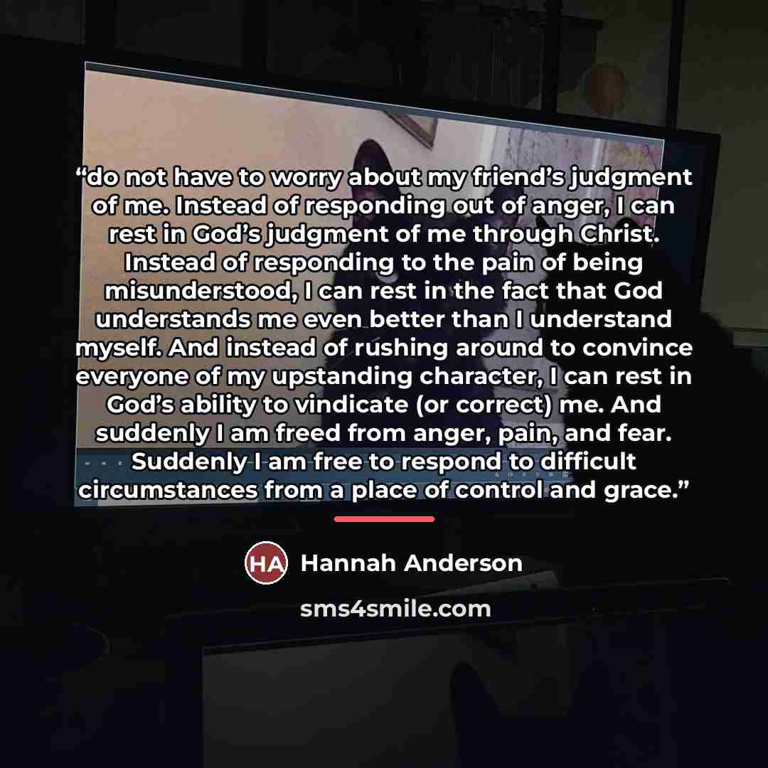 “do not have to worry about my friend’s judgment of me. Instead of responding out of anger, I can rest in God’s judgment of me through Christ. Instead of responding to the pain of being misunderstood, I can rest in the fact that God understands me even better than I understand myself. And instead…” quote by Hannah Anderson